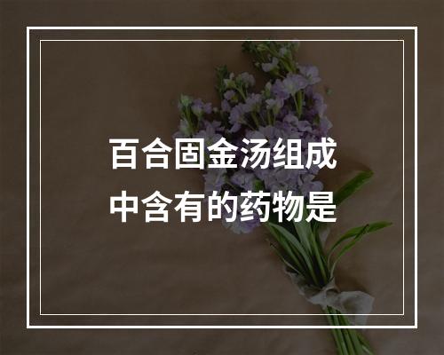 百合固金汤组成中含有的药物是