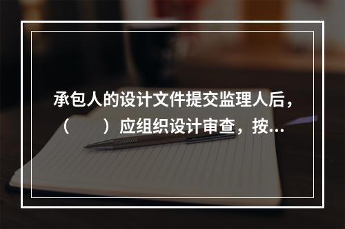 承包人的设计文件提交监理人后，（　　）应组织设计审查，按照