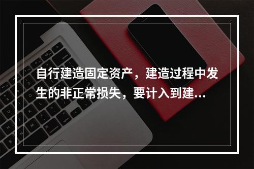 自行建造固定资产，建造过程中发生的非正常损失，要计入到建造成