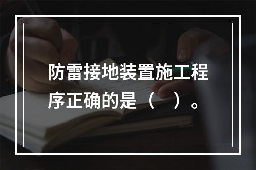 防雷接地装置施工程序正确的是（　）。