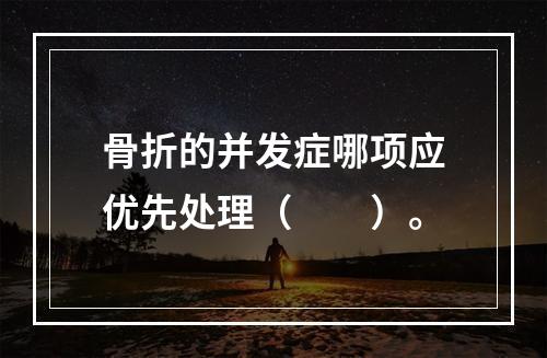 骨折的并发症哪项应优先处理（　　）。