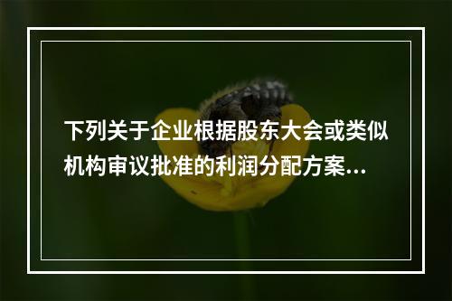 下列关于企业根据股东大会或类似机构审议批准的利润分配方案，确