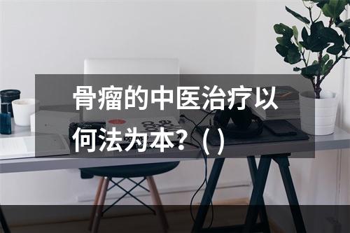 骨瘤的中医治疗以何法为本？( )