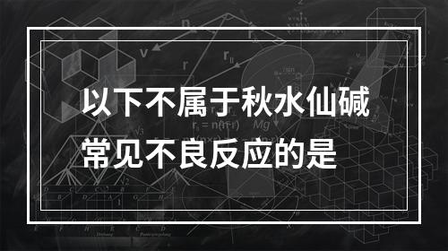 以下不属于秋水仙碱常见不良反应的是