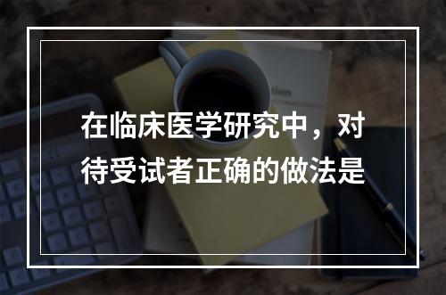 在临床医学研究中，对待受试者正确的做法是