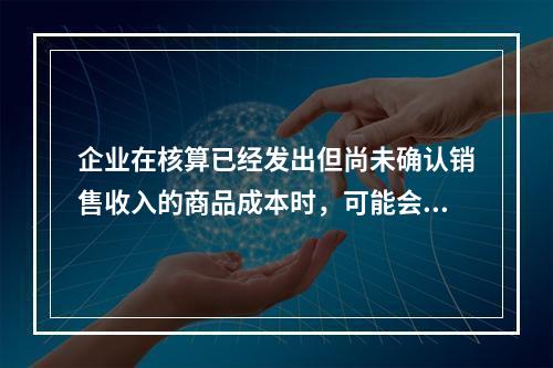 企业在核算已经发出但尚未确认销售收入的商品成本时，可能会涉及