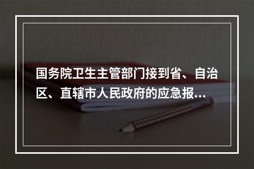 国务院卫生主管部门接到省、自治区、直辖市人民政府的应急报告时