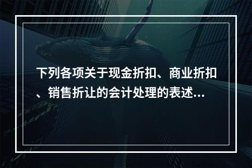 下列各项关于现金折扣、商业折扣、销售折让的会计处理的表述中，