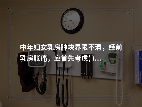 中年妇女乳房肿块界限不清，经前乳房胀痛，应首先考虑( )。