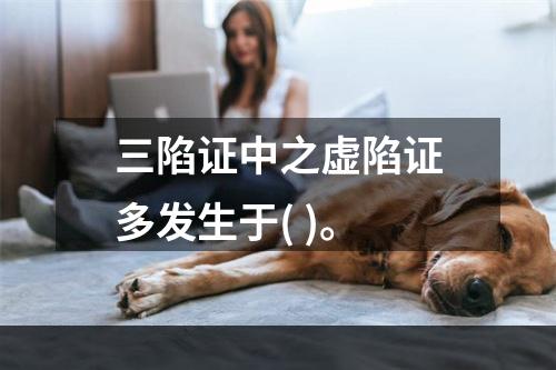 三陷证中之虚陷证多发生于( )。