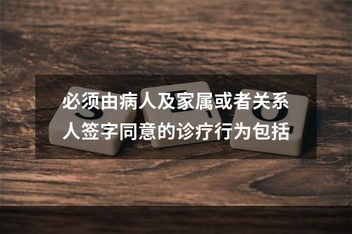 必须由病人及家属或者关系人签字同意的诊疗行为包括