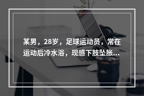 某男，28岁，足球运动员，常在运动后冷水浴，现感下肢坠胀酸重