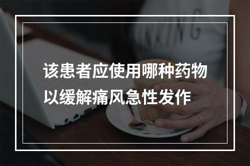 该患者应使用哪种药物以缓解痛风急性发作