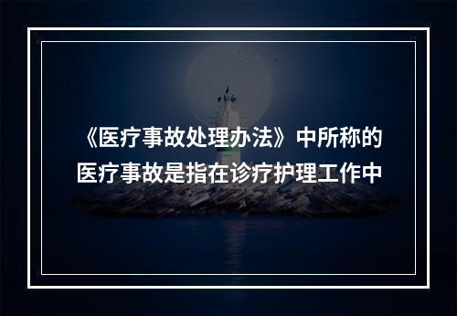 《医疗事故处理办法》中所称的医疗事故是指在诊疗护理工作中