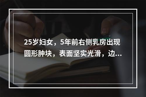 25岁妇女，5年前右侧乳房出现圆形肿块，表面坚实光滑，边界清