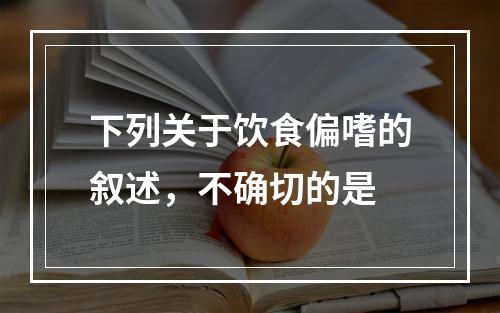 下列关于饮食偏嗜的叙述，不确切的是