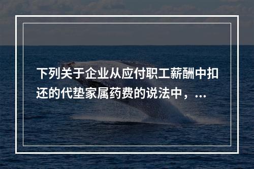 下列关于企业从应付职工薪酬中扣还的代垫家属药费的说法中，正确