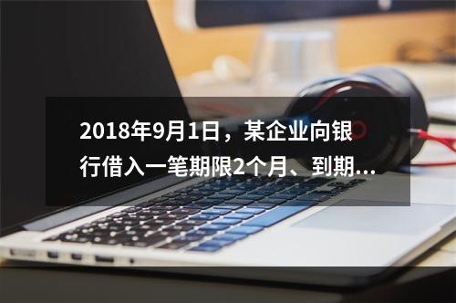 2018年9月1日，某企业向银行借入一笔期限2个月、到期一次