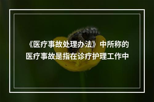 《医疗事故处理办法》中所称的医疗事故是指在诊疗护理工作中