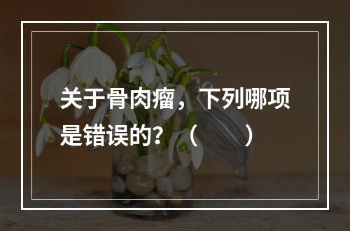 关于骨肉瘤，下列哪项是错误的？（　　）