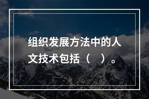 组织发展方法中的人文技术包括（　）。