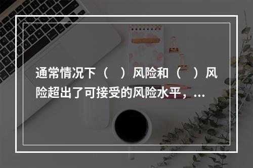 通常情况下（　）风险和（　）风险超出了可接受的风险水平，需要