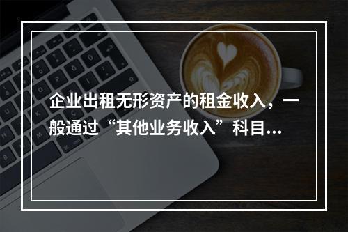 企业出租无形资产的租金收入，一般通过“其他业务收入”科目核算