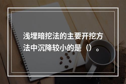 浅埋暗挖法的主要开挖方法中沉降较小的是（）。