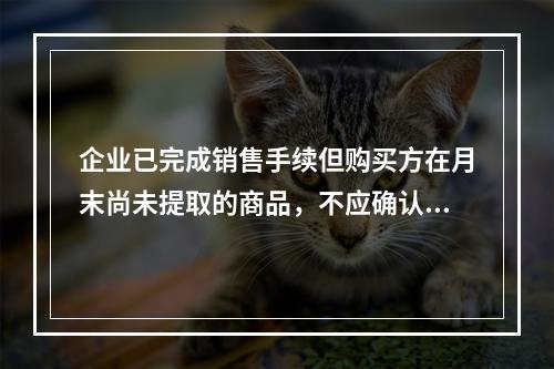 企业已完成销售手续但购买方在月末尚未提取的商品，不应确认收入