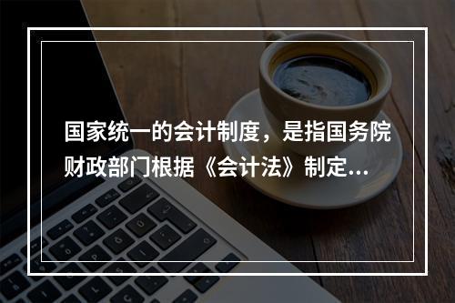 国家统一的会计制度，是指国务院财政部门根据《会计法》制定的关