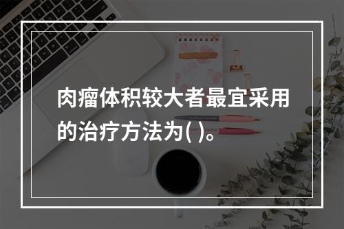 肉瘤体积较大者最宜采用的治疗方法为( )。