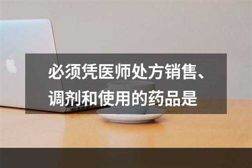 必须凭医师处方销售、调剂和使用的药品是