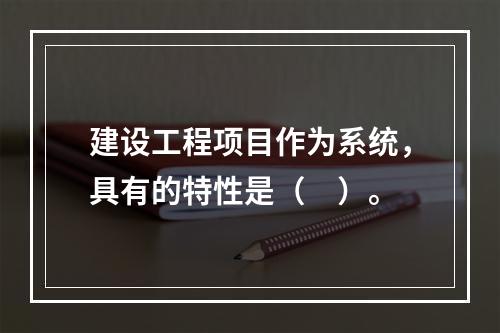 建设工程项目作为系统，具有的特性是（　）。