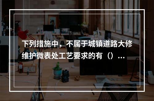 下列措施中，不属于城镇道路大修维护微表处工艺要求的有（）。