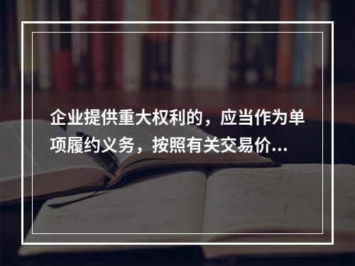 企业提供重大权利的，应当作为单项履约义务，按照有关交易价格分