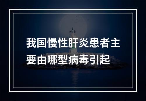 我国慢性肝炎患者主要由哪型病毒引起