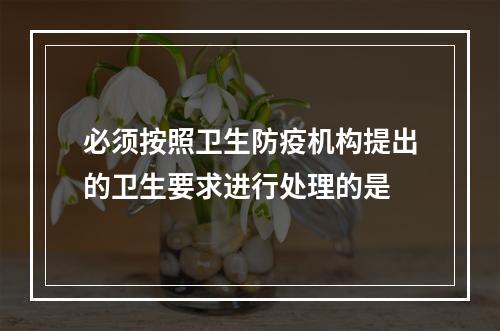 必须按照卫生防疫机构提出的卫生要求进行处理的是