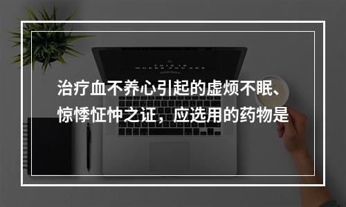 治疗血不养心引起的虚烦不眠、惊悸怔忡之证，应选用的药物是