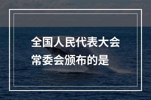 全国人民代表大会常委会颁布的是