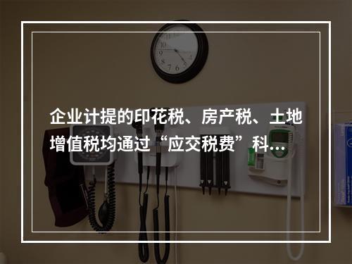 企业计提的印花税、房产税、土地增值税均通过“应交税费”科目核