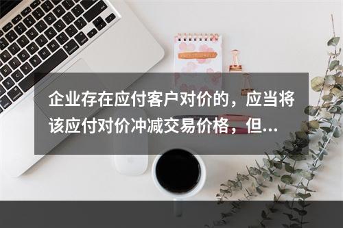 企业存在应付客户对价的，应当将该应付对价冲减交易价格，但是，