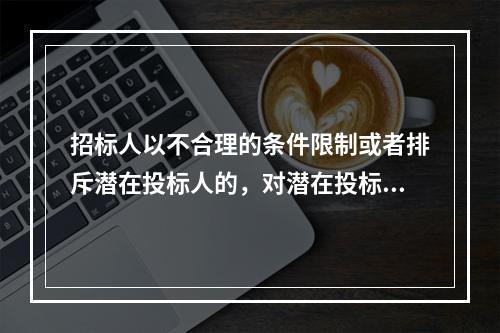 招标人以不合理的条件限制或者排斥潜在投标人的，对潜在投标人实