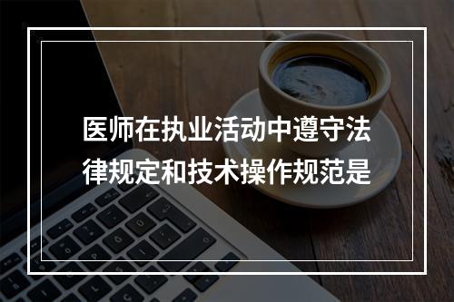 医师在执业活动中遵守法律规定和技术操作规范是