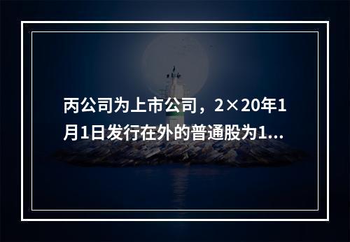 丙公司为上市公司，2×20年1月1日发行在外的普通股为100