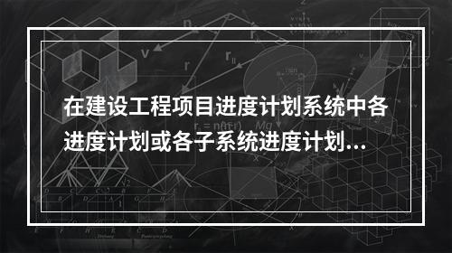 在建设工程项目进度计划系统中各进度计划或各子系统进度计划编制