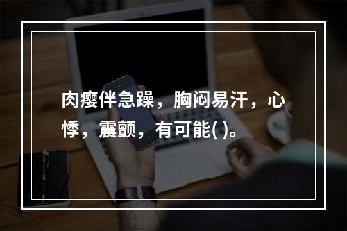 肉瘿伴急躁，胸闷易汗，心悸，震颤，有可能( )。