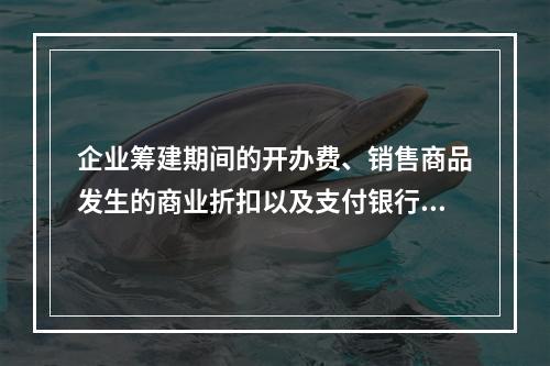 企业筹建期间的开办费、销售商品发生的商业折扣以及支付银行承兑