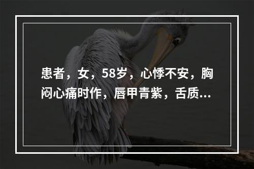 患者，女，58岁，心悸不安，胸闷心痛时作，唇甲青紫，舌质紫暗