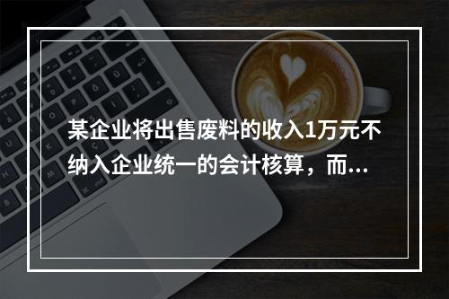 某企业将出售废料的收入1万元不纳入企业统一的会计核算，而另设