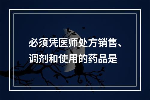 必须凭医师处方销售、调剂和使用的药品是